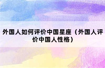 外国人如何评价中国星座（外国人评价中国人性格）