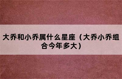 大乔和小乔属什么星座（大乔小乔组合今年多大）