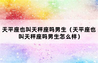 天平座也叫天秤座吗男生（天平座也叫天秤座吗男生怎么样）