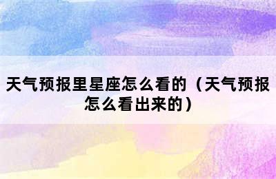 天气预报里星座怎么看的（天气预报怎么看出来的）