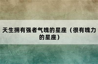 天生拥有强者气魄的星座（很有魄力的星座）