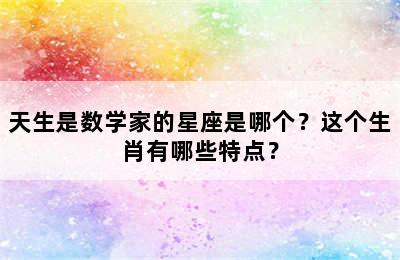 天生是数学家的星座是哪个？这个生肖有哪些特点？