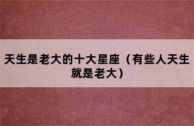 天生是老大的十大星座（有些人天生就是老大）