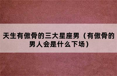 天生有傲骨的三大星座男（有傲骨的男人会是什么下场）