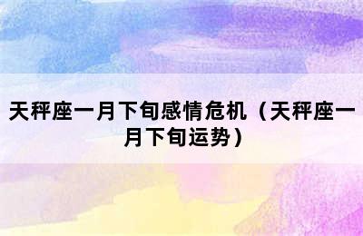 天秤座一月下旬感情危机（天秤座一月下旬运势）