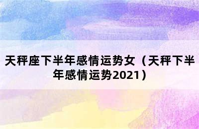 天秤座下半年感情运势女（天秤下半年感情运势2021）