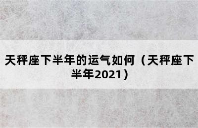 天秤座下半年的运气如何（天秤座下半年2021）