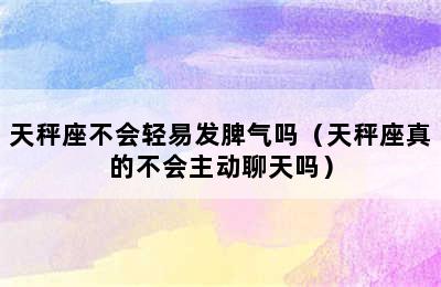 天秤座不会轻易发脾气吗（天秤座真的不会主动聊天吗）