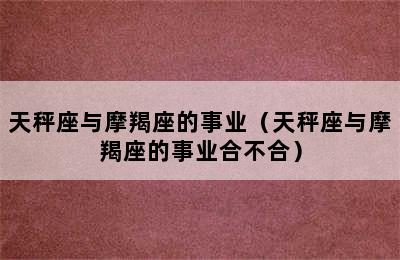 天秤座与摩羯座的事业（天秤座与摩羯座的事业合不合）