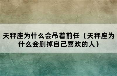 天秤座为什么会吊着前任（天秤座为什么会删掉自己喜欢的人）