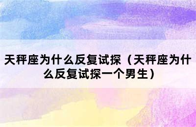 天秤座为什么反复试探（天秤座为什么反复试探一个男生）