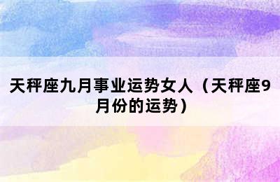 天秤座九月事业运势女人（天秤座9月份的运势）