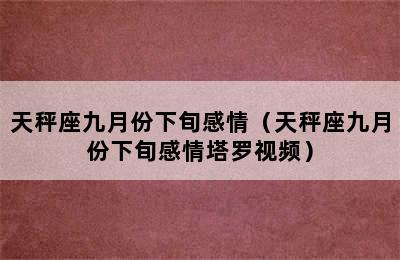 天秤座九月份下旬感情（天秤座九月份下旬感情塔罗视频）