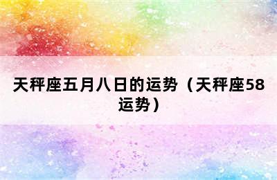 天秤座五月八日的运势（天秤座58运势）