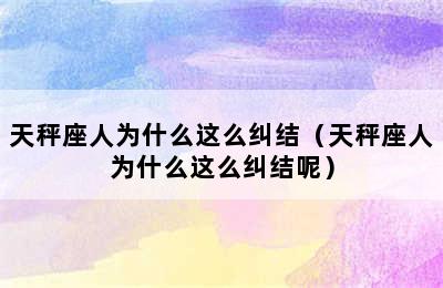 天秤座人为什么这么纠结（天秤座人为什么这么纠结呢）