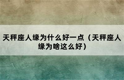 天秤座人缘为什么好一点（天秤座人缘为啥这么好）