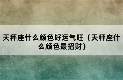 天秤座什么颜色好运气旺（天秤座什么颜色最招财）