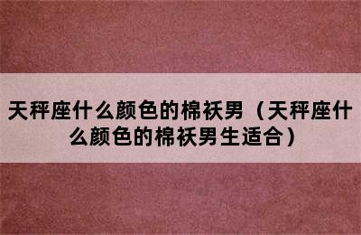 天秤座什么颜色的棉袄男（天秤座什么颜色的棉袄男生适合）