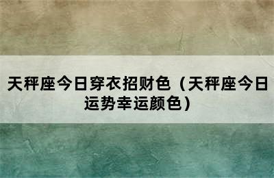 天秤座今日穿衣招财色（天秤座今日运势幸运颜色）