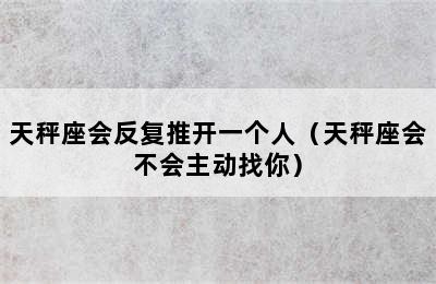 天秤座会反复推开一个人（天秤座会不会主动找你）