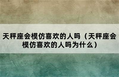 天秤座会模仿喜欢的人吗（天秤座会模仿喜欢的人吗为什么）