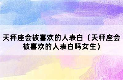 天秤座会被喜欢的人表白（天秤座会被喜欢的人表白吗女生）