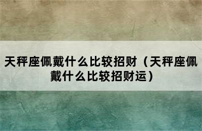 天秤座佩戴什么比较招财（天秤座佩戴什么比较招财运）