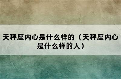 天秤座内心是什么样的（天秤座内心是什么样的人）