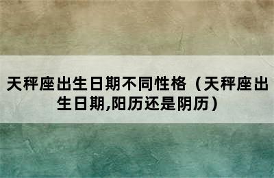 天秤座出生日期不同性格（天秤座出生日期,阳历还是阴历）