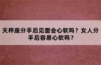 天秤座分手后见面会心软吗？女人分手后容易心软吗？