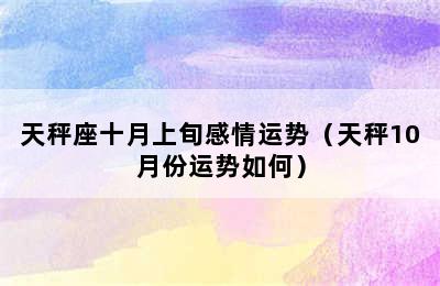 天秤座十月上旬感情运势（天秤10月份运势如何）