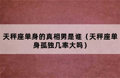 天秤座单身的真相男是谁（天秤座单身孤独几率大吗）