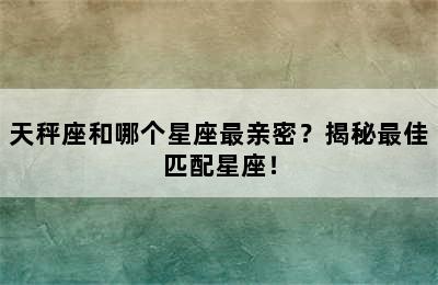 天秤座和哪个星座最亲密？揭秘最佳匹配星座！