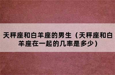 天秤座和白羊座的男生（天秤座和白羊座在一起的几率是多少）