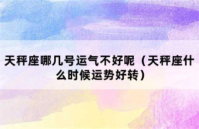 天秤座哪几号运气不好呢（天秤座什么时候运势好转）