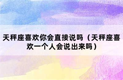 天秤座喜欢你会直接说吗（天秤座喜欢一个人会说出来吗）