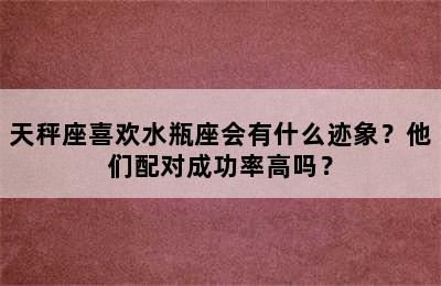 天秤座喜欢水瓶座会有什么迹象？他们配对成功率高吗？