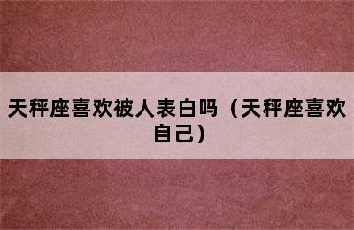 天秤座喜欢被人表白吗（天秤座喜欢自己）