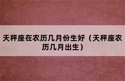 天秤座在农历几月份生好（天秤座农历几月出生）