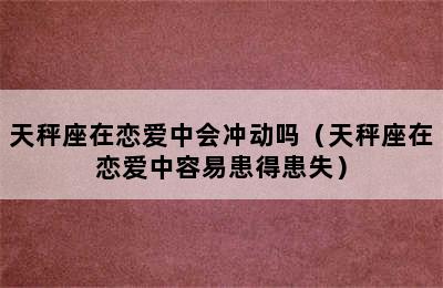 天秤座在恋爱中会冲动吗（天秤座在恋爱中容易患得患失）