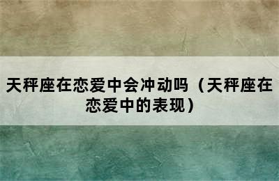 天秤座在恋爱中会冲动吗（天秤座在恋爱中的表现）