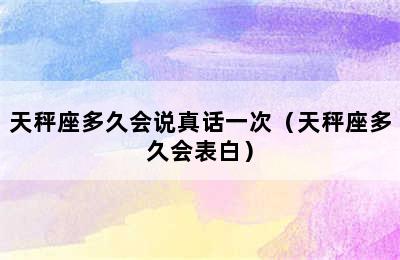 天秤座多久会说真话一次（天秤座多久会表白）