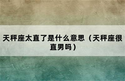 天秤座太直了是什么意思（天秤座很直男吗）