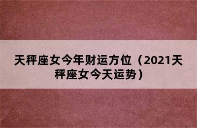 天秤座女今年财运方位（2021天秤座女今天运势）