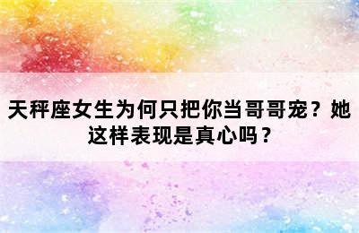天秤座女生为何只把你当哥哥宠？她这样表现是真心吗？