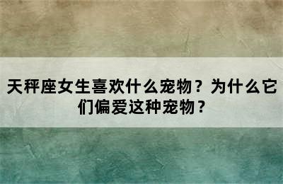 天秤座女生喜欢什么宠物？为什么它们偏爱这种宠物？