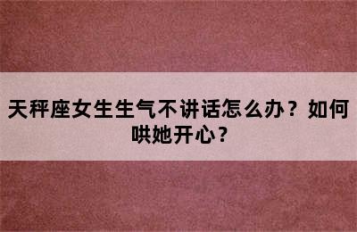 天秤座女生生气不讲话怎么办？如何哄她开心？