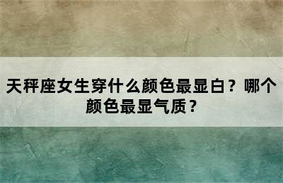 天秤座女生穿什么颜色最显白？哪个颜色最显气质？