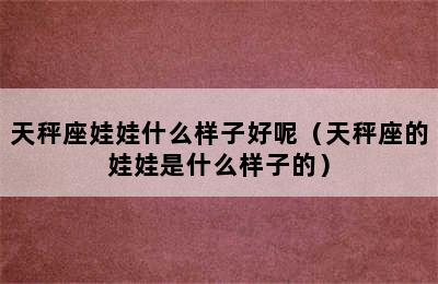 天秤座娃娃什么样子好呢（天秤座的娃娃是什么样子的）