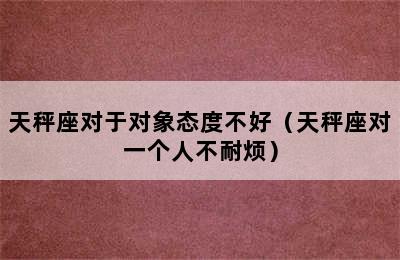 天秤座对于对象态度不好（天秤座对一个人不耐烦）